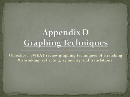 Objective: SWBAT review graphing techniques of stretching & shrinking, reflecting, symmetry and translations.