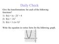 Daily Check Give the transformations for each of the following functions? 1)f(x) = (x - 2) 2 + 4 2)f(x) = -3x 2 3)f(x) = ½ (x+3) 2 Write the equation in.