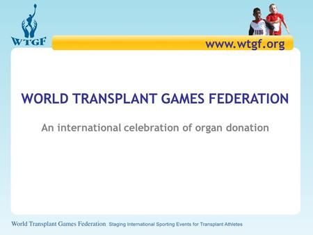 WORLD TRANSPLANT GAMES FEDERATION An international celebration of organ donation www.wtgf.org.