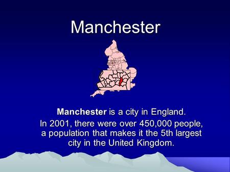 Manchester Manchester is a city in England. In 2001, there were over 450,000 people, a population that makes it the 5th largest city in the United Kingdom.