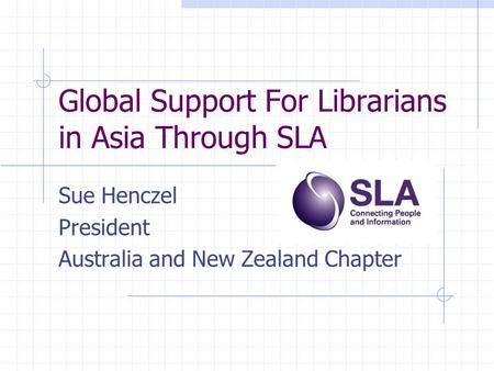 Global Support For Librarians in Asia Through SLA Sue Henczel President Australia and New Zealand Chapter.