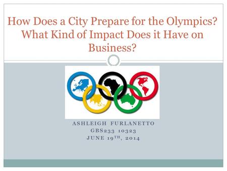 ASHLEIGH FURLANETTO GBS233 10323 JUNE 19 TH, 2014 How Does a City Prepare for the Olympics? What Kind of Impact Does it Have on Business?