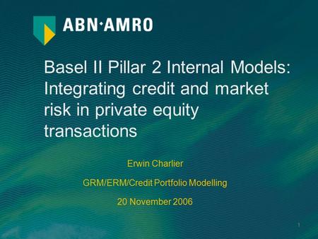 1 Basel II Pillar 2 Internal Models: Integrating credit and market risk in private equity transactions Erwin Charlier GRM/ERM/Credit Portfolio Modelling.