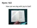 Hymn 163 How can we sing with joy to God?. 1 How can we sing to God, how can we pray to him, when we are far away from God in selfishness and sin?