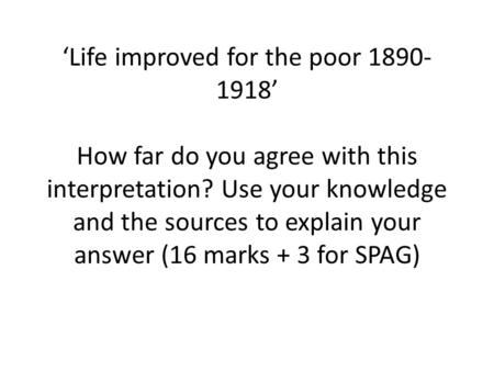 ‘Life improved for the poor 1890- 1918’ How far do you agree with this interpretation? Use your knowledge and the sources to explain your answer (16 marks.