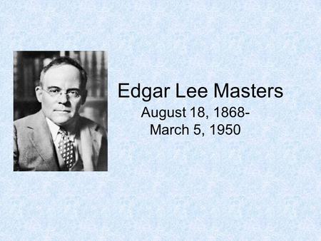 Edgar Lee Masters August 18, 1868- March 5, 1950.