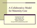 A Collaborative Model for Maternity Care Christine Pecci, MD Mari Bentley, MD Miriam Hoffman, MD Boston University Annual STFM Conference April 2007.