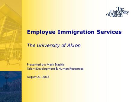 Employee Immigration Services The University of Akron Presented by: Mark Stasitis Talent Development & Human Resources August 21, 2013.