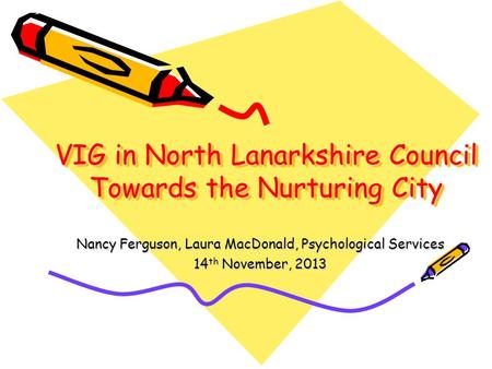 VIG in North Lanarkshire Council Towards the Nurturing City Nancy Ferguson, Laura MacDonald, Psychological Services 14 th November, 2013.