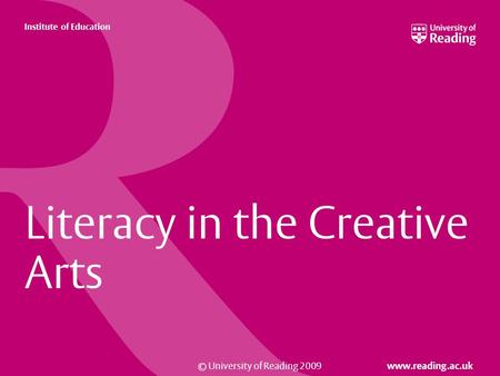 © University of Reading 2009 www.reading.ac.uk Institute of Education Literacy in the Creative Arts.