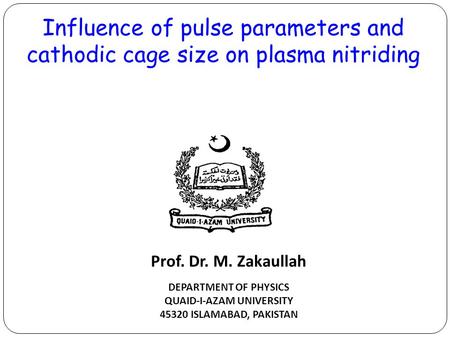 Influence of pulse parameters and cathodic cage size on plasma nitriding DEPARTMENT OF PHYSICS QUAID-I-AZAM UNIVERSITY 45320 ISLAMABAD, PAKISTAN Prof.