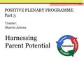 POSITIVE PLENARY PROGRAMME Part 3 Trainer: Sharon Amesu Harnessing Parent Potential.