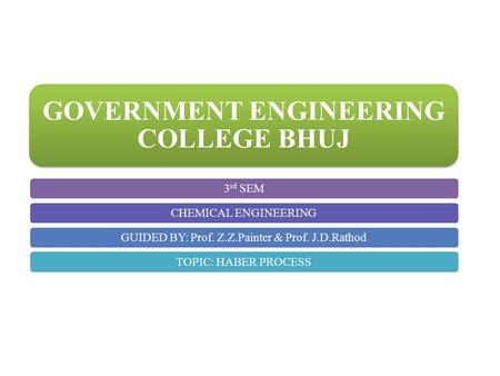 GOVERNMENT ENGINEERING COLLEGE BHUJ 3 rd SEMCHEMICAL ENGINEERINGGUIDED BY: Prof. Z.Z.Painter & Prof. J.D.RathodTOPIC: HABER PROCESS.