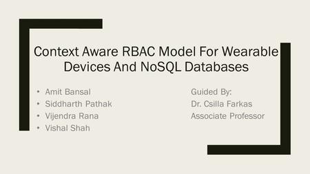 Context Aware RBAC Model For Wearable Devices And NoSQL Databases Amit Bansal Siddharth Pathak Vijendra Rana Vishal Shah Guided By: Dr. Csilla Farkas Associate.