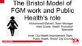 Slide 1 Public Health Inner City Health Improvement Team The Bristol Model of FGM work and Public Health's role Mohammed Elsharif, Team Manager Kate Cooke,