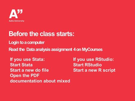 Before the class starts: Login to a computer Read the Data analysis assignment 4 on MyCourses If you use Stata: Start Stata Start a new do file Open the.