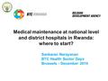 Medical maintenance at national level and district hospitals in Rwanda: where to start? Sankaran Narayanan BTC Health Sector Days Brussels - December 2014.