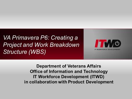 VA Primavera P6: Creating a Project and Work Breakdown Structure (WBS) Department of Veterans Affairs Office of Information and Technology IT Workforce.