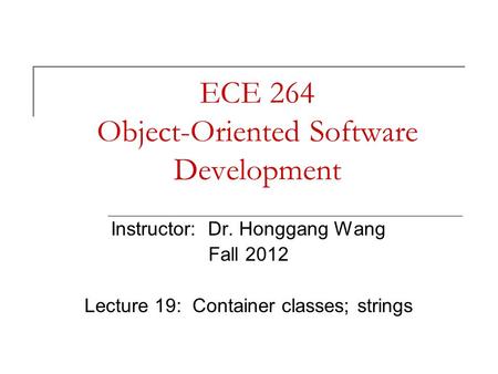 ECE 264 Object-Oriented Software Development Instructor: Dr. Honggang Wang Fall 2012 Lecture 19: Container classes; strings.