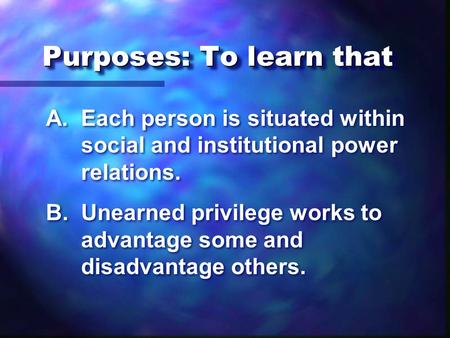 A.Each person is situated within social and institutional power relations. B.Unearned privilege works to advantage some and disadvantage others. A.Each.