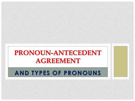 AND TYPES OF PRONOUNS PRONOUN-ANTECEDENT AGREEMENT.