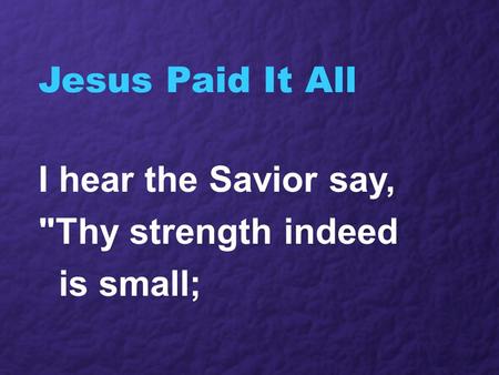 Jesus Paid It All I hear the Savior say, Thy strength indeed is small;