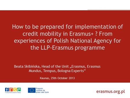 How to be prepared for implementation of credit mobility in Erasmus+ ? From experiences of Polish National Agency for the LLP-Erasmus programme Beata Skibińska,