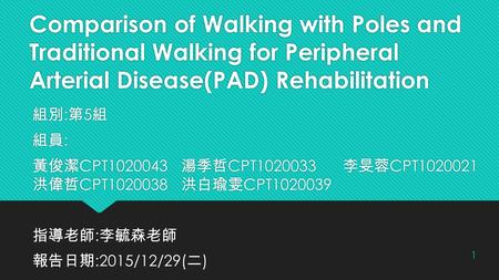 Comparison of Walking with Poles and Traditional Walking for Peripheral Arterial Disease(PAD) Rehabilitation 組別 : 第 5 組 組員 : 黃俊潔 CPT1020043 湯季哲 CPT1020033.