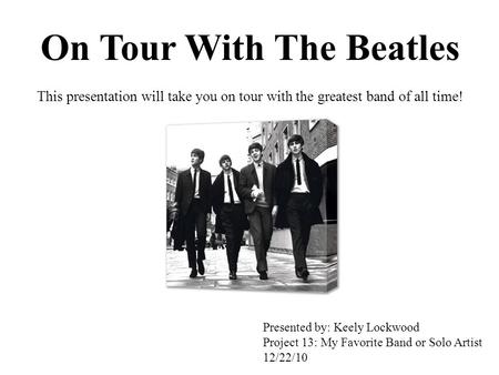 On Tour With The Beatles This presentation will take you on tour with the greatest band of all time! Presented by: Keely Lockwood Project 13: My Favorite.