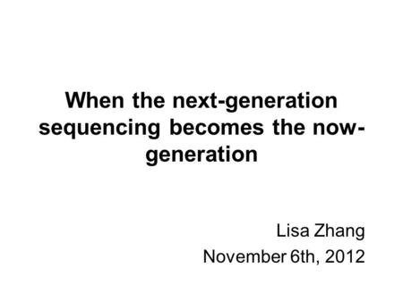 When the next-generation sequencing becomes the now- generation Lisa Zhang November 6th, 2012.