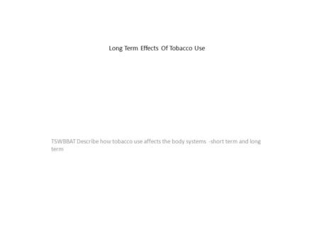 Long Term Effects Of Tobacco Use TSWBBAT Describe how tobacco use affects the body systems -short term and long term.