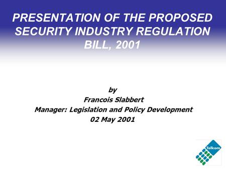 PRESENTATION OF THE PROPOSED SECURITY INDUSTRY REGULATION BILL, 2001 by Francois Slabbert Manager: Legislation and Policy Development 02 May 2001.