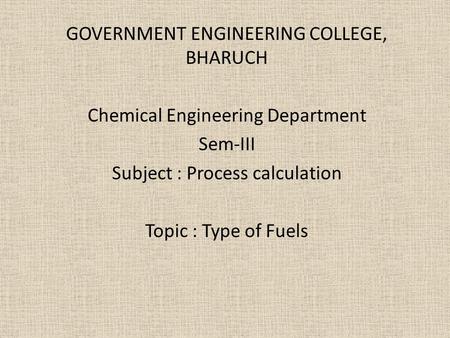 GOVERNMENT ENGINEERING COLLEGE, BHARUCH Chemical Engineering Department Sem-III Subject : Process calculation Topic : Type of Fuels.