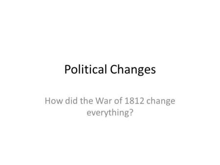 Political Changes How did the War of 1812 change everything?