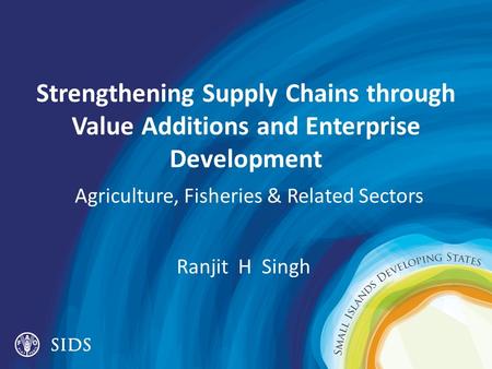 Strengthening Supply Chains through Value Additions and Enterprise Development Agriculture, Fisheries & Related Sectors Ranjit H Singh.