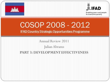 Annual Review 2011 Julian Abrams PART 3: DEVELOPMENT EFFECTIVENESS COSOP 2008 - 2012 IFAD Country Strategic Opportunities Programme.