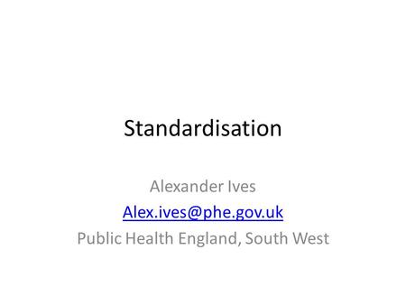 Standardisation Alexander Ives Public Health England, South West.