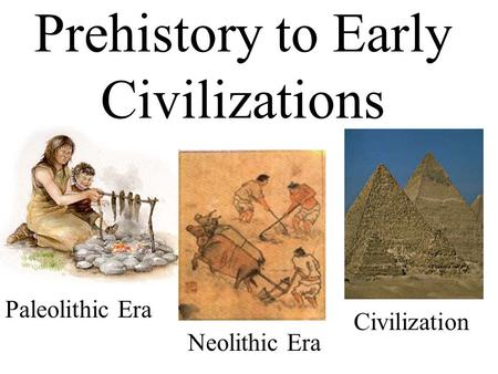 Prehistory to Early Civilizations Paleolithic Era Neolithic Era Civilization.