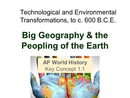 Big Geography & the Peopling of the Earth AP World History Key Concept 1.1 Technological and Environmental Transformations, to c. 600 B.C.E.