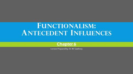 F UNCTIONALISM : A NTECEDENT I NFLUENCES Chapter 6 Lecture Prepared by: Dr. M. Sawhney.