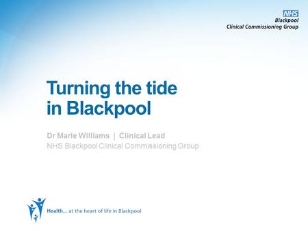 Turning the tide in Blackpool Dr Marie Williams | Clinical Lead NHS Blackpool Clinical Commissioning Group.