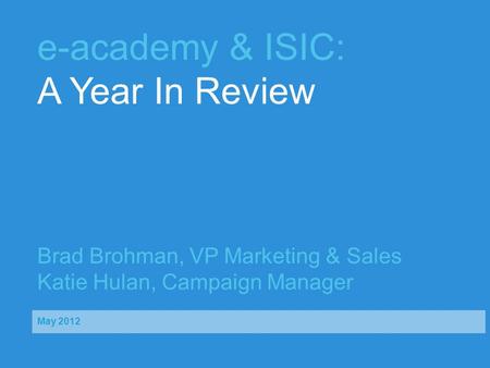 E-academy & ISIC: A Year In Review Brad Brohman, VP Marketing & Sales Katie Hulan, Campaign Manager May 2012.