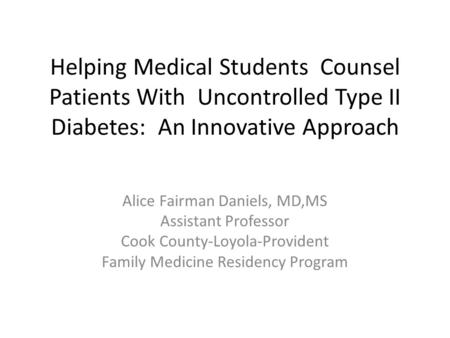 Helping Medical Students Counsel Patients With Uncontrolled Type II Diabetes: An Innovative Approach Alice Fairman Daniels, MD,MS Assistant Professor Cook.