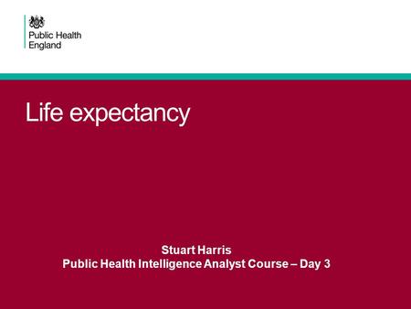 Life expectancy Stuart Harris Public Health Intelligence Analyst Course – Day 3.