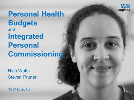 Www.england.nhs.uk Personal Health Budgets and Integrated Personal Commissioning Rich Watts Steven Pruner 19 May 2016.