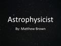 Astrophysicist By: Matthew Brown. Career My name is Matthew Brown. I am 14 years old. My passion is, one of knowledge. The career I chose was an Astrophysicist.