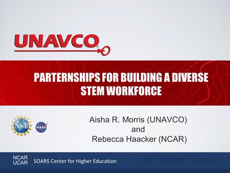 Aisha R. Morris (UNAVCO) and Rebecca Haacker (NCAR) PARTERNSHIPS FOR BUILDING A DIVERSE STEM WORKFORCE SOARS Center for Higher Education NCAR UCAR air.