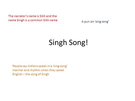 Singh Song! The narrator’s name is Sikh and the name Singh is a common Sikh name A pun on ‘sing song’ People say Indians speak in a ‘sing-song’ manner.