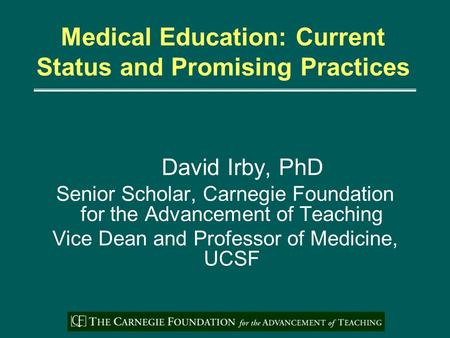 Medical Education: Current Status and Promising Practices David Irby, PhD Senior Scholar, Carnegie Foundation for the Advancement of Teaching Vice Dean.