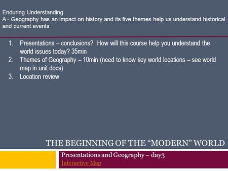 THE BEGINNING OF THE “MODERN” WORLD 1.Presentations – conclusions? How will this course help you understand the world issues today? 35min 2.Themes of Geography.